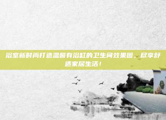 浴室新时尚打造温馨有浴缸的卫生间效果图，尽享舒适家居生活！