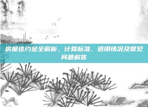 房屋违约金全解析，计算标准、适用情况及常见问题解答