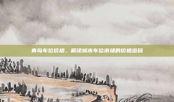 青岛车位价格，解读城市车位市场的价格密码