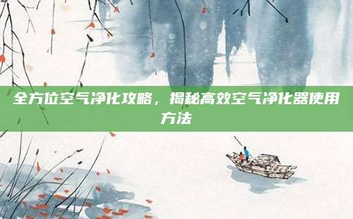 全方位空气净化攻略，揭秘高效空气净化器使用方法
