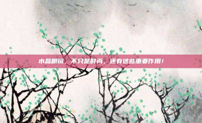 水晶眼镜，不只是时尚，还有这些重要作用！