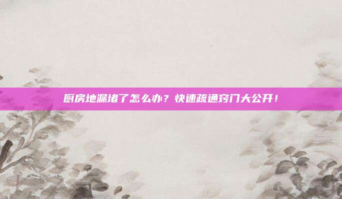 厨房地漏堵了怎么办？快速疏通窍门大公开！