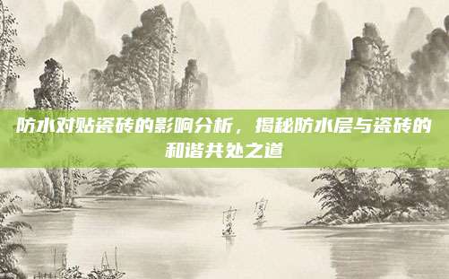 防水对贴瓷砖的影响分析，揭秘防水层与瓷砖的和谐共处之道