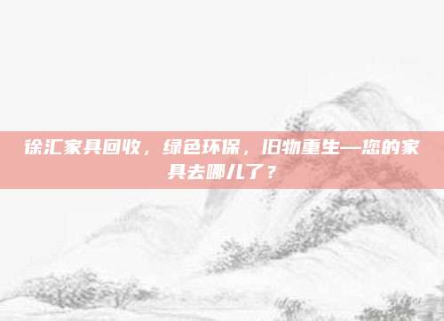徐汇家具回收，绿色环保，旧物重生—您的家具去哪儿了？