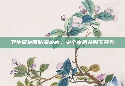 卫生间地面防滑攻略，安全家居从脚下开始