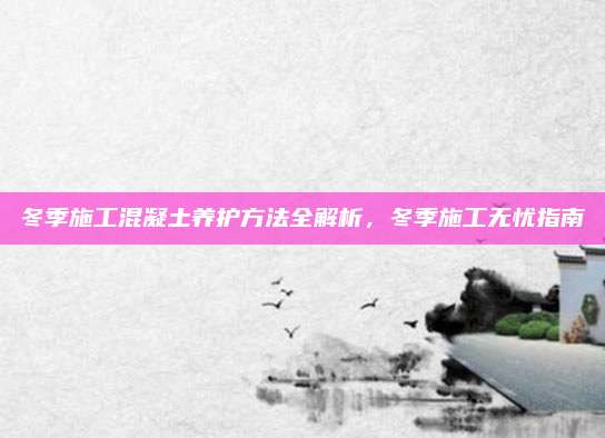 冬季施工混凝土养护方法全解析，冬季施工无忧指南