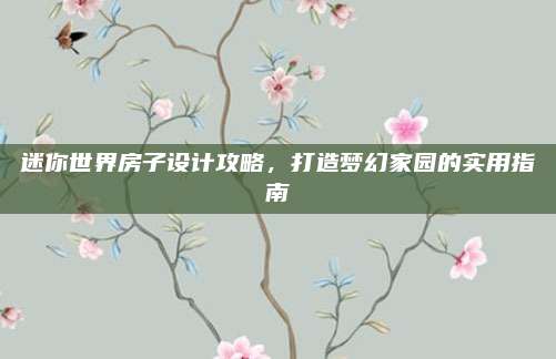 迷你世界房子设计攻略，打造梦幻家园的实用指南
