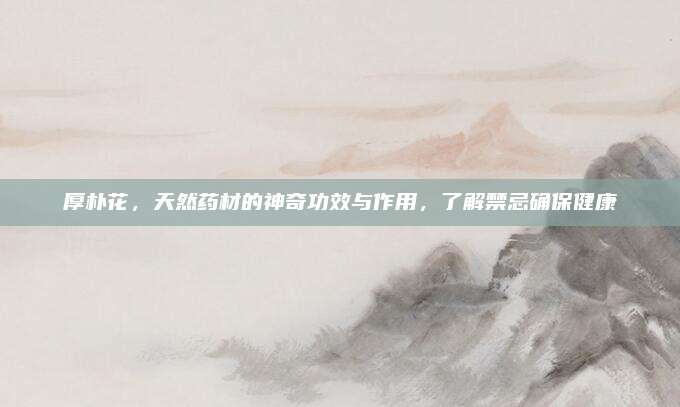 厚朴花，天然药材的神奇功效与作用，了解禁忌确保健康