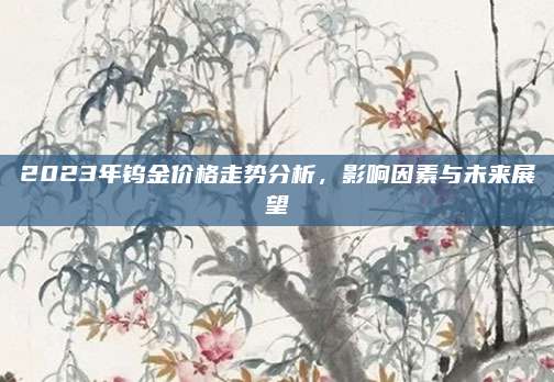 2023年钨金价格走势分析，影响因素与未来展望