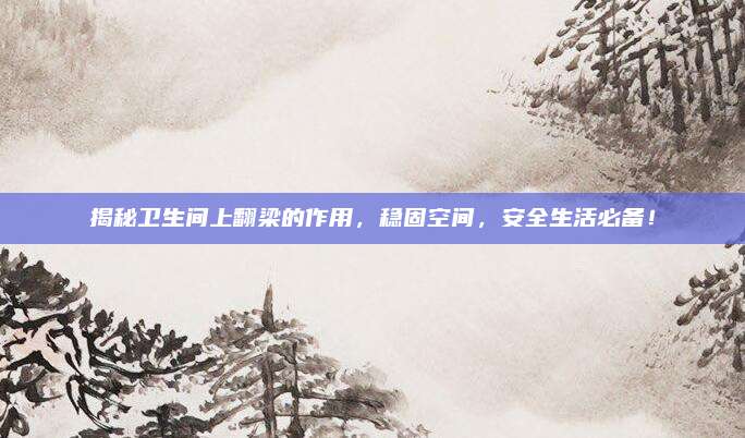 揭秘卫生间上翻梁的作用，稳固空间，安全生活必备！