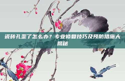 瓷砖孔歪了怎么办？专业修复技巧及预防措施大揭秘