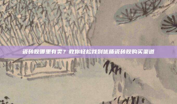 瓷砖胶哪里有卖？教你轻松找到优质瓷砖胶购买渠道