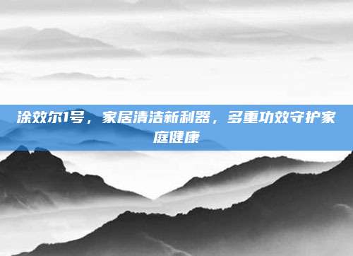 涂效尔1号，家居清洁新利器，多重功效守护家庭健康