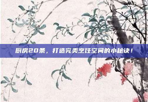 厨房20条，打造完美烹饪空间的小秘诀！