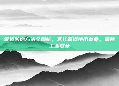 管道防腐方法全解析，延长管道使用寿命，保障工业安全