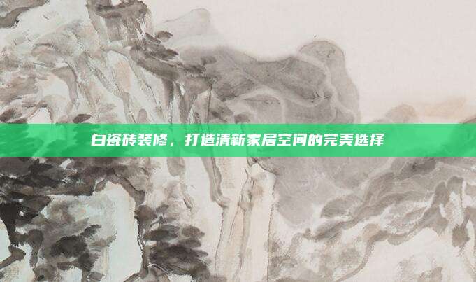 白瓷砖装修，打造清新家居空间的完美选择