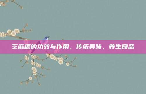 芝麻糖的功效与作用，传统美味，养生良品