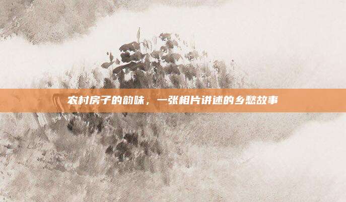 农村房子的韵味，一张相片讲述的乡愁故事