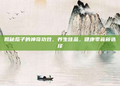 揭秘瓜子的神奇功效，养生佳品，健康零食新选择