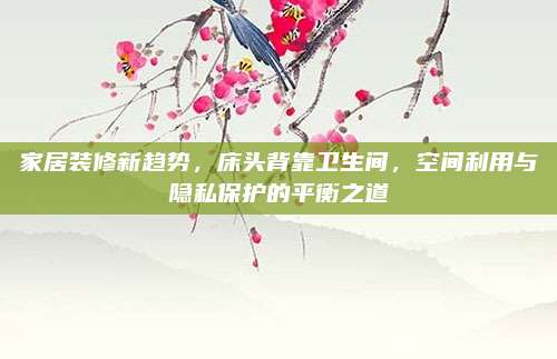 家居装修新趋势，床头背靠卫生间，空间利用与隐私保护的平衡之道