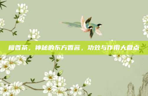 檀香茶，神秘的东方香茗，功效与作用大盘点