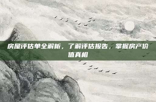 房屋评估单全解析，了解评估报告，掌握房产价值真相