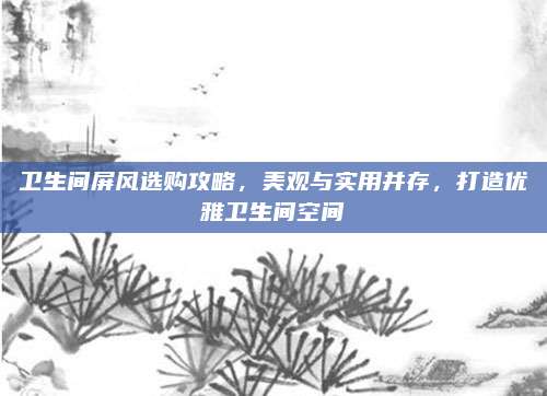卫生间屏风选购攻略，美观与实用并存，打造优雅卫生间空间