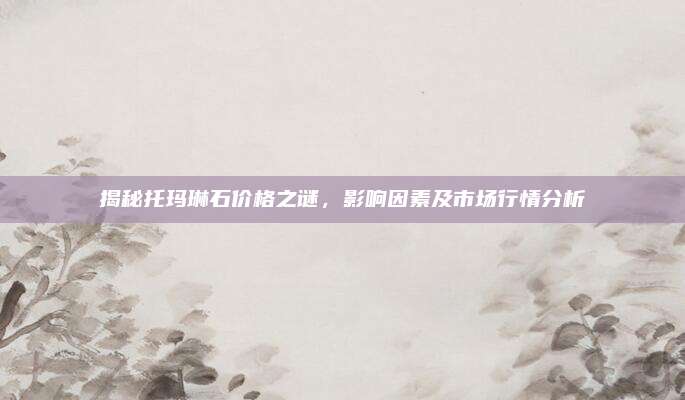 揭秘托玛琳石价格之谜，影响因素及市场行情分析
