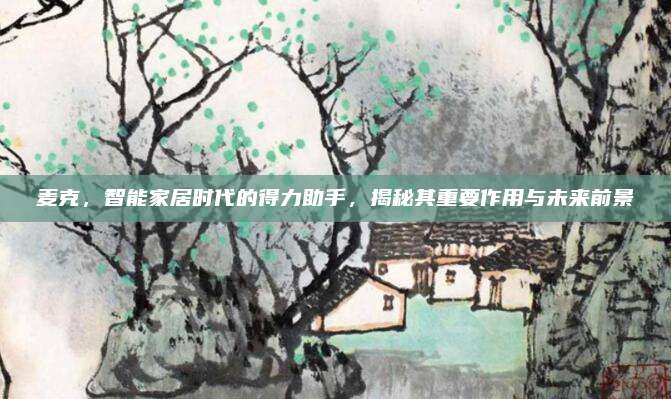 麦克，智能家居时代的得力助手，揭秘其重要作用与未来前景