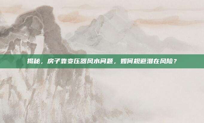 揭秘，房子靠变压器风水问题，如何规避潜在风险？