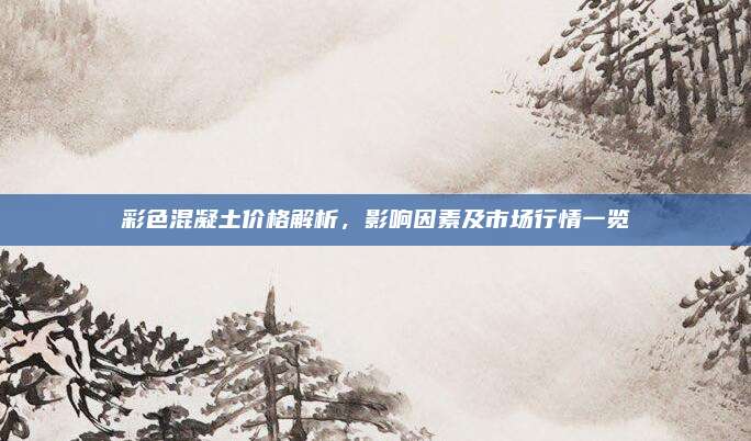 彩色混凝土价格解析，影响因素及市场行情一览