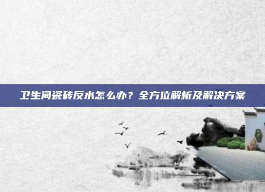 卫生间瓷砖反水怎么办？全方位解析及解决方案