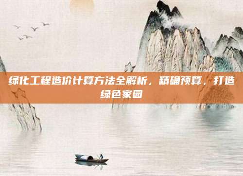 绿化工程造价计算方法全解析，精确预算，打造绿色家园