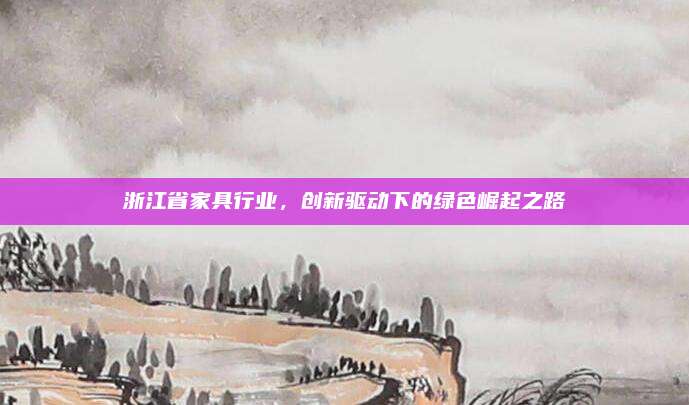 浙江省家具行业，创新驱动下的绿色崛起之路