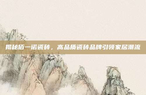 揭秘佰一诺瓷砖，高品质瓷砖品牌引领家居潮流