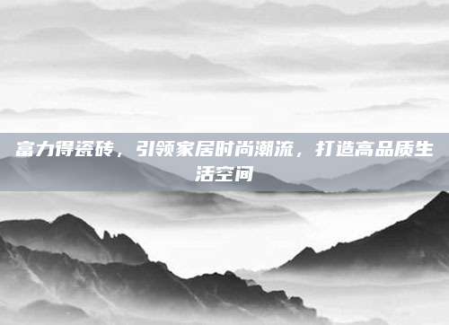 富力得瓷砖，引领家居时尚潮流，打造高品质生活空间