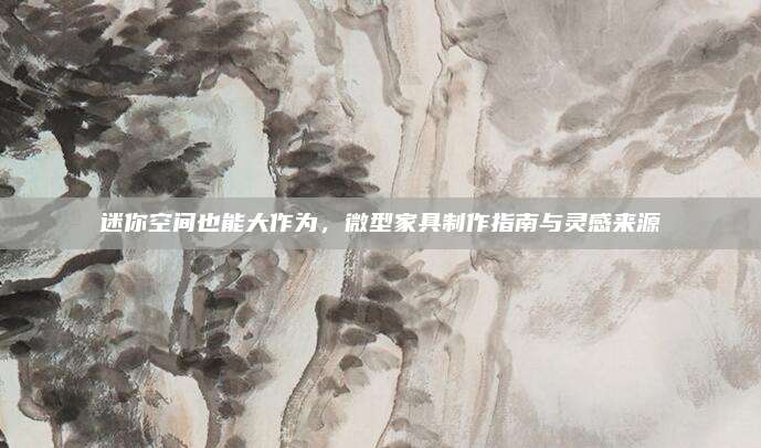 迷你空间也能大作为，微型家具制作指南与灵感来源