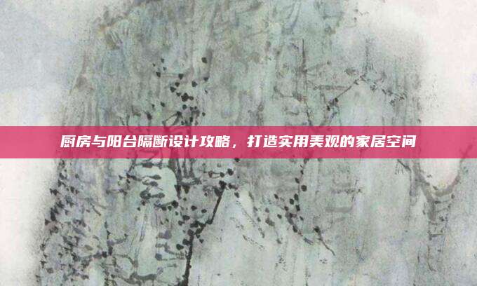 厨房与阳台隔断设计攻略，打造实用美观的家居空间