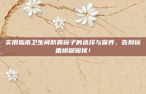 实用指南卫生间防雾镜子的选择与保养，告别镜面模糊困扰！