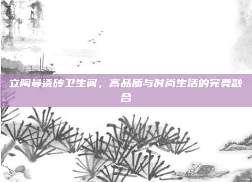 立陶曼瓷砖卫生间，高品质与时尚生活的完美融合