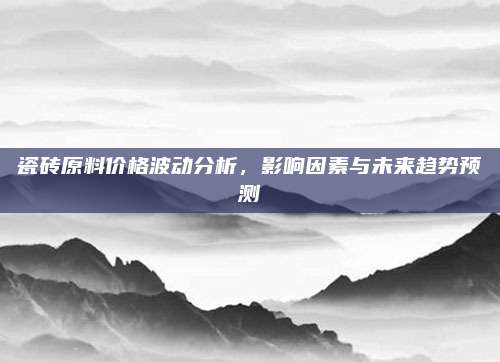 瓷砖原料价格波动分析，影响因素与未来趋势预测