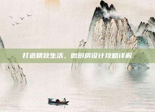 打造精致生活，微厨房设计攻略详解