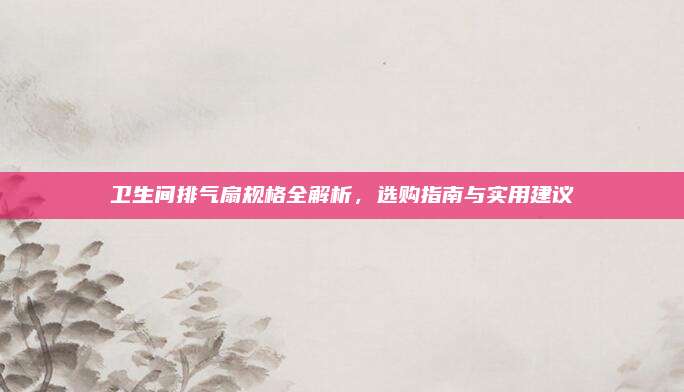 卫生间排气扇规格全解析，选购指南与实用建议
