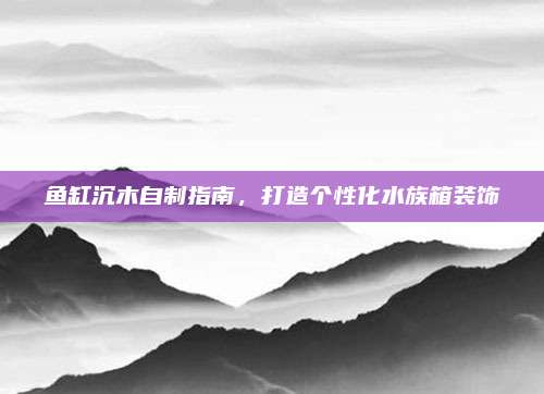 鱼缸沉木自制指南，打造个性化水族箱装饰