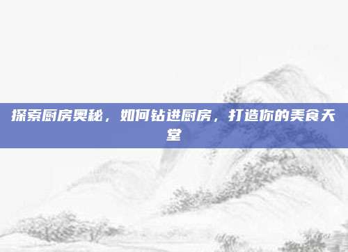 探索厨房奥秘，如何钻进厨房，打造你的美食天堂