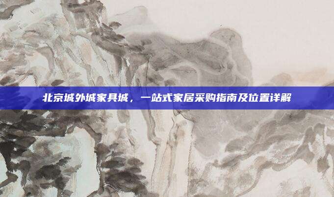 北京城外城家具城，一站式家居采购指南及位置详解