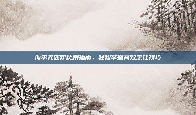 海尔光波炉使用指南，轻松掌握高效烹饪技巧