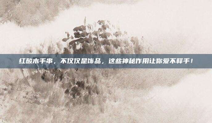红酸木手串，不仅仅是饰品，这些神秘作用让你爱不释手！