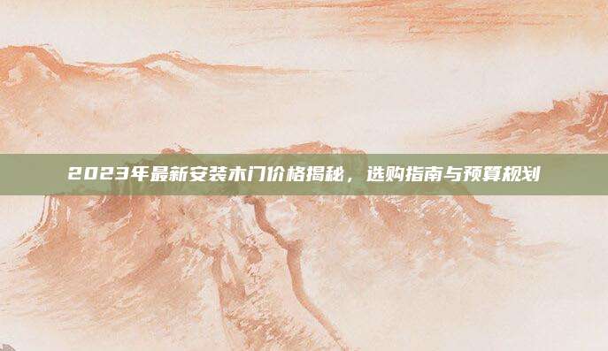 2023年最新安装木门价格揭秘，选购指南与预算规划