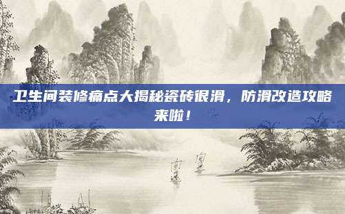 卫生间装修痛点大揭秘瓷砖很滑，防滑改造攻略来啦！